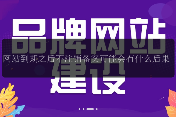 网站到期之后不注销备案可能会有什么后果